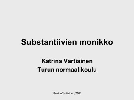 Katrina Vartiainen, TNK Substantiivien monikko Katrina Vartiainen Turun normaalikoulu.