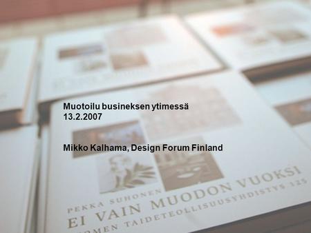 Muotoilu busineksen ytimessä 13.2.2007 Mikko Kalhama, Design Forum Finland.