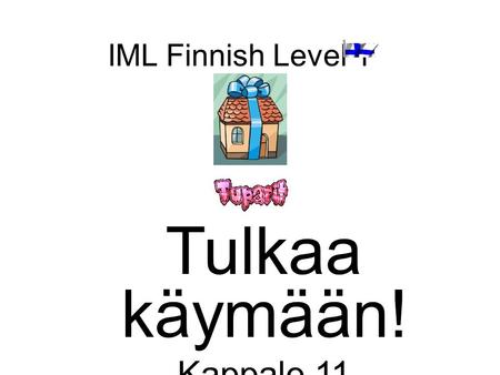 IML Finnish Level 1 Tulkaa käymään! Kappale 11. Tavoite –Review Chapter 10 –Introduce chapter 11: Receive and accept invites Describe your home Use dates.