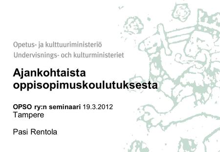 Ajankohtaista oppisopimuskoulutuksesta OPSO ry:n seminaari 19.3.2012 Tampere Pasi Rentola.