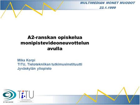 A2-ranskan opiskelua monipistevideoneuvottelun avulla Mika Korpi TITU, Tietotekniikan tutkimusinstituutti Jyväskylän yliopisto MULTIMEDIAN MONET MUODOT.