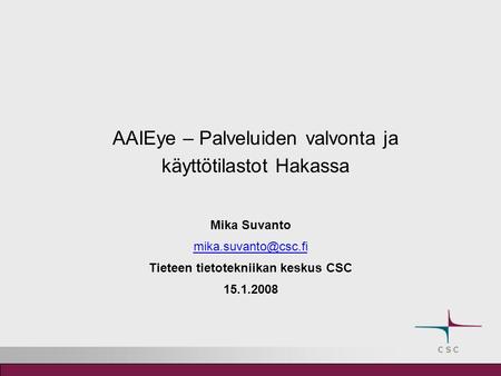 AAIEye – Palveluiden valvonta ja käyttötilastot Hakassa Mika Suvanto Tieteen tietotekniikan keskus CSC 15.1.2008.