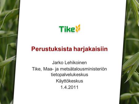 Jarko Lehikoinen | Tike | 1.4.2011 | Perustuksista harjakaisiin Jarko Lehikoinen Tike, Maa- ja metsätalousministeriön tietopalvelukeskus Käyttökeskus 1.4.2011.