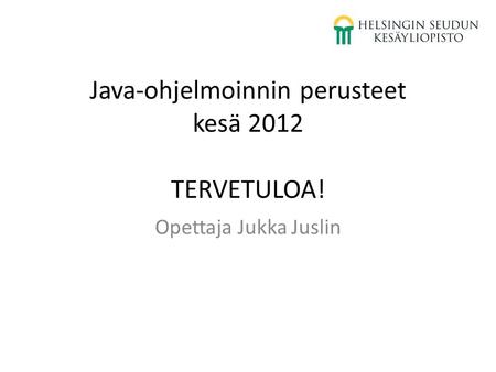 Java-ohjelmoinnin perusteet kesä 2012 TERVETULOA! Opettaja Jukka Juslin.