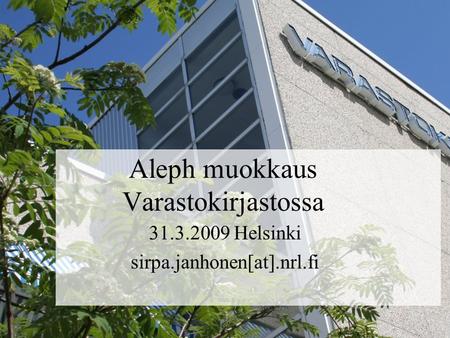 Aleph muokkaus Varastokirjastossa 31.3.2009 Helsinki sirpa.janhonen[at].nrl.fi.