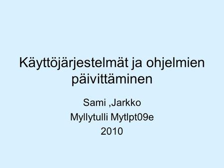 Käyttöjärjestelmät ja ohjelmien päivittäminen Sami,Jarkko Myllytulli Mytlpt09e 2010.