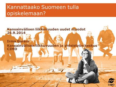 Kannattaako Suomeen tulla opiskelemaan? Kansainvälisen liikkuvuuden uudet muodot 26.9.2014 Irma Garam Kansainvälisen liikkuvuuden ja yhteistyön keskus.