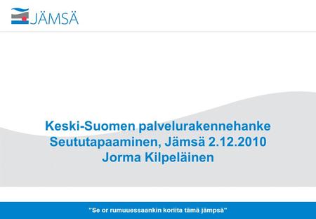 1 Keski-Suomen palvelurakennehanke Seututapaaminen, Jämsä 2.12.2010 Jorma Kilpeläinen ”Se or rumuuessaankin koriita tämä jämpsä”
