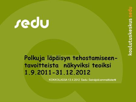 Polkuja läpäisyn tehostamiseen- tavoitteista näkyviksi teoiksi 1.9.2011-31.12.2012 KOKKOLASSA 13.4.2012 Sedu Seinäjoki ammattistartti.