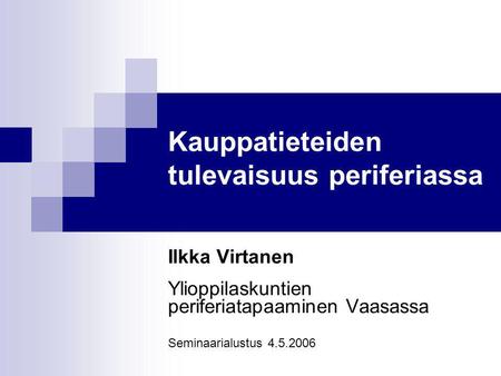 Kauppatieteiden tulevaisuus periferiassa Ilkka Virtanen Ylioppilaskuntien periferiatapaaminen Vaasassa Seminaarialustus 4.5.2006.