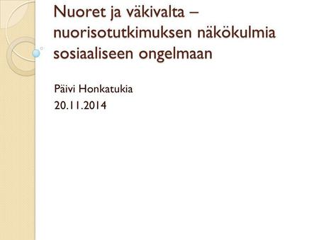 Nuoret ja väkivalta – nuorisotutkimuksen näkökulmia sosiaaliseen ongelmaan Päivi Honkatukia 20.11.2014.