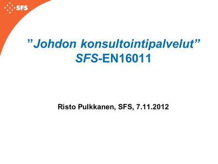 ”Johdon konsultointipalvelut” SFS-EN16011 Risto Pulkkanen, SFS, 7.11.2012.