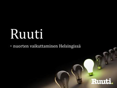 Ruuti - nuorten vaikuttaminen Helsingissä. Ruuti-toiminnan päämäärä Jokaisella nuorella on vähintään yksi myönteinen kokemus vaikuttamisesta.