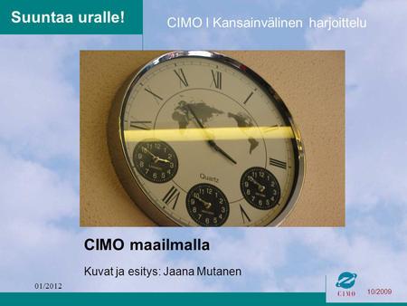 10/2009 CIMO l Kansainvälinen harjoittelu Suuntaa uralle! CIMO maailmalla Kuvat ja esitys: Jaana Mutanen 01/2012.