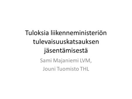 Tuloksia liikenneministeriön tulevaisuuskatsauksen jäsentämisestä Sami Majaniemi LVM, Jouni Tuomisto THL.