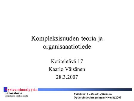 S ysteemianalyysin Laboratorio Teknillinen korkeakoulu Esitelmä 17 – Kaarlo Väisänen Optimointiopin seminaari - Kevät 2007 Kompleksisuuden teoria ja organisaaatiotiede.