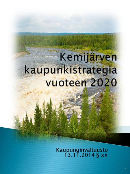 Kaupunginvaltuusto 13.11.2014 § xx 1. Kemijärvi 2020 ”Vedenvälkettä ja vihreää kultaa” Kemijärven kaupunki on vuonna 2020 Itä-Lapin elinvoimainen palvelu-