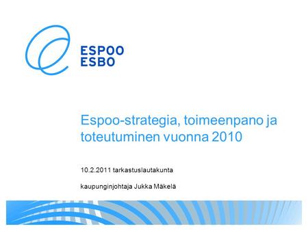 Espoo-strategia, toimeenpano ja toteutuminen vuonna 2010 10.2.2011 tarkastuslautakunta kaupunginjohtaja Jukka Mäkelä.