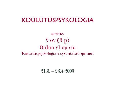 KOULUTUSPSYKOLOGIA 415026S 2 ov (3 p) Oulun yliopisto Kasvatuspsykologian syventävät opinnot 21.3. – 23.4.2005.