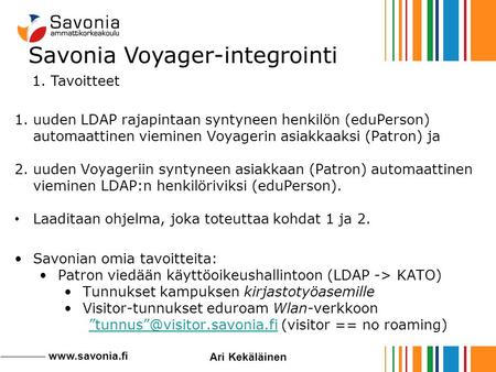 Www.savonia.fi Ari Kekäläinen Savonia Voyager-integrointi 1.uuden LDAP rajapintaan syntyneen henkilön (eduPerson) automaattinen vieminen Voyagerin asiakkaaksi.