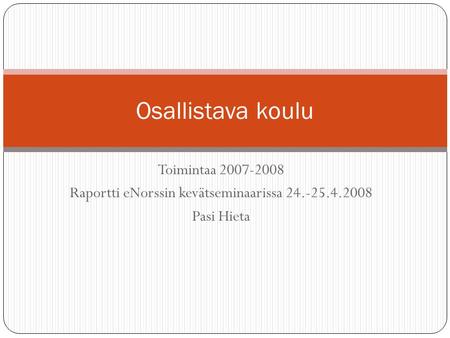 Toimintaa 2007-2008 Raportti eNorssin kevätseminaarissa 24.-25.4.2008 Pasi Hieta Osallistava koulu.