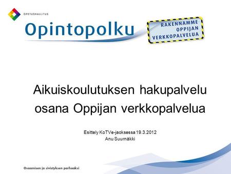 Aikuiskoulutuksen hakupalvelu osana Oppijan verkkopalvelua Esittely KoTVe-jaoksessa 19.3.2012 Anu Suurnäkki.