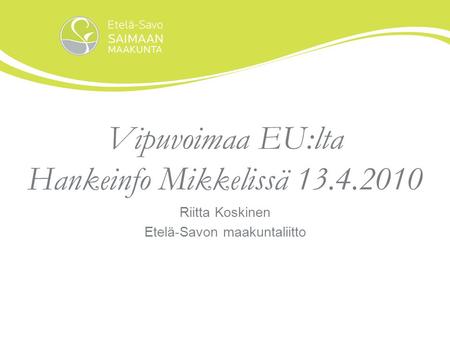 Vipuvoimaa EU:lta Hankeinfo Mikkelissä 13.4.2010 Riitta Koskinen Etelä-Savon maakuntaliitto.