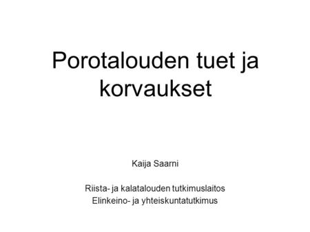 Porotalouden tuet ja korvaukset Kaija Saarni Riista- ja kalatalouden tutkimuslaitos Elinkeino- ja yhteiskuntatutkimus.