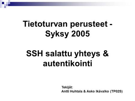 Tietoturvan perusteet - Syksy 2005 SSH salattu yhteys & autentikointi Tekijät: Antti Huhtala & Asko Ikävalko (TP02S)