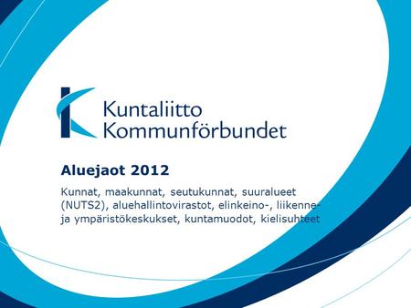 Aluejaot 2012 Kunnat, maakunnat, seutukunnat, suuralueet (NUTS2), aluehallintovirastot, elinkeino-, liikenne- ja ympäristökeskukset, kuntamuodot, kielisuhteet.