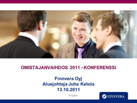 OMISTAJANVAIHDOS 2011 –KONFERENSSI Finnvera Oyj Aluejohtaja Juha Ketola 13.10.2011 7.4.2017 1.