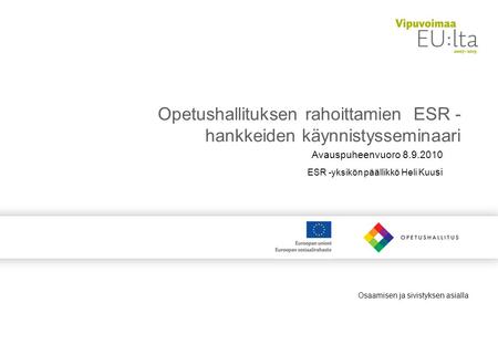 Osaamisen ja sivistyksen asialla Opetushallituksen rahoittamien ESR - hankkeiden käynnistysseminaari Avauspuheenvuoro 8.9.2010 ESR -yksikön päällikkö Heli.
