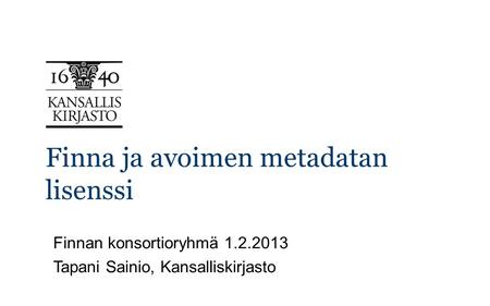 Finna ja avoimen metadatan lisenssi Finnan konsortioryhmä 1.2.2013 Tapani Sainio, Kansalliskirjasto.