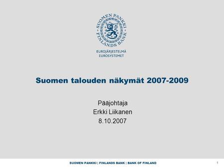 SUOMEN PANKKI | FINLANDS BANK | BANK OF FINLAND 1 Suomen talouden näkymät 2007-2009 Pääjohtaja Erkki Liikanen 8.10.2007.