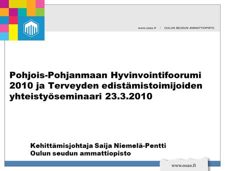 Pohjois-Pohjanmaan Hyvinvointifoorumi 2010 ja Terveyden edistämistoimijoiden yhteistyöseminaari 23.3.2010 Kehittämisjohtaja Saija Niemelä-Pentti Oulun.
