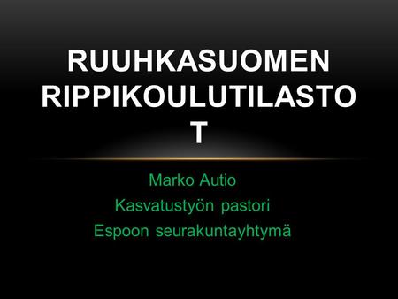 Marko Autio Kasvatustyön pastori Espoon seurakuntayhtymä RUUHKASUOMEN RIPPIKOULUTILASTO T.
