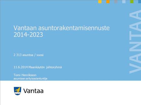 Vantaan asuntorakentamisennuste 2014-2023 2 313 asuntoa / vuosi 11.6.2014 Maankäytön johtoryhmä Tomi Henriksson asumisen erityisasiantuntija.