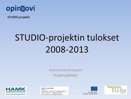 STUDIO-projektin tulokset 2008-2013 Anita Eskola-Kronqvist Projektipäällikkö STUDIO-projekti Projektin osatoteuttajat: ARCADA HAAGA-HELIA Ammatillinen.
