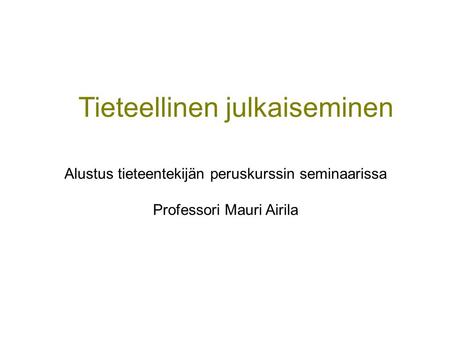 Tieteellinen julkaiseminen Alustus tieteentekijän peruskurssin seminaarissa Professori Mauri Airila.