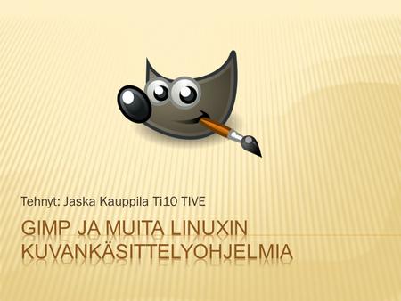 Tehnyt: Jaska Kauppila Ti10 TIVE.  GIMP (GNU Image Manipulation Program) on yksi suosituimpia ilmaisia kuvankäsittelyohjelmia  Sitä on käännetty usealle.