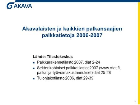1 Akavalaisten ja kaikkien palkansaajien palkkatietoja 2006-2007 Lähde: Tilastokeskus n Palkkarakennetilasto 2007, diat 2-24 n Sektorikohtaiset palkkatilastot.