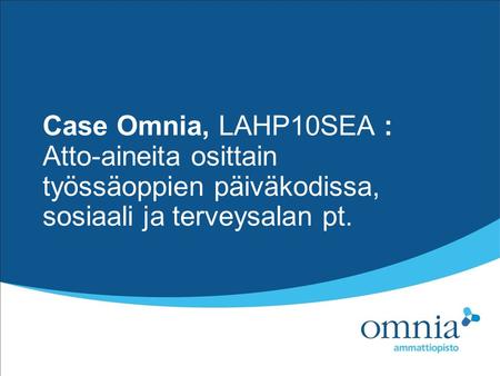 Case Omnia, LAHP10SEA : Atto-aineita osittain työssäoppien päiväkodissa, sosiaali ja terveysalan pt.