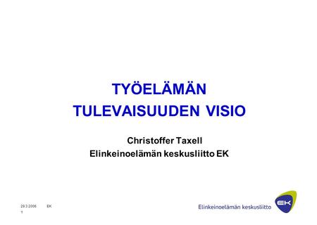 29.3.2006EK 1 TYÖELÄMÄN TULEVAISUUDEN VISIO Christoffer Taxell Elinkeinoelämän keskusliitto EK.