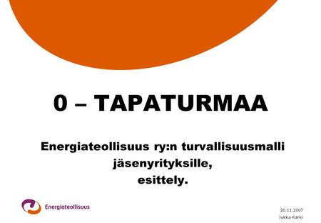 20.11.2007 Jukka Kärki 0 – TAPATURMAA Energiateollisuus ry:n turvallisuusmalli jäsenyrityksille, esittely.