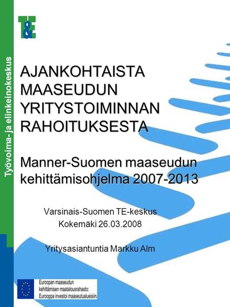 Työvoima- ja elinkeinokeskus AJANKOHTAISTA MAASEUDUN YRITYSTOIMINNAN RAHOITUKSESTA Manner-Suomen maaseudun kehittämisohjelma 2007-2013 Varsinais-Suomen.
