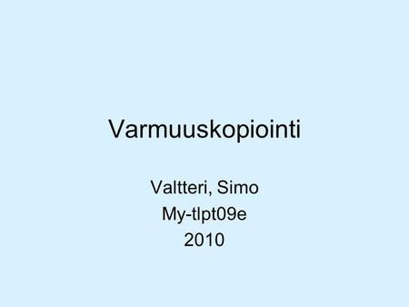 Varmuuskopiointi Valtteri, Simo My-tlpt09e 2010. Varmuuskopiointi Varmuuskopioinnilla yleensä tarkoitetaan tapahtumaa, jossa jokin tärkeä tieto kopioidaan.