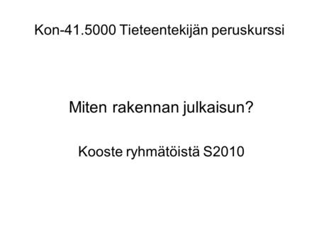 Kon-41.5000 Tieteentekijän peruskurssi Miten rakennan julkaisun? Kooste ryhmätöistä S2010.