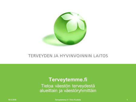 10.6.2010 Terveytemme.fi / Timo Koskela1 Terveytemme.fi Tietoa väestön terveydestä alueittain ja väestöryhmittäin.