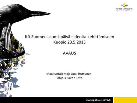 Itä-Suomen asumispäivä –ideoita kehittämiseen Kuopio 23.5.2013 AVAUS Maakuntajohtaja Jussi Huttunen Pohjois-Savon liitto.