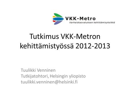 Tutkimus VKK-Metron kehittämistyössä 2012-2013 Tuulikki Venninen Tutkijatohtori, Helsingin yliopisto